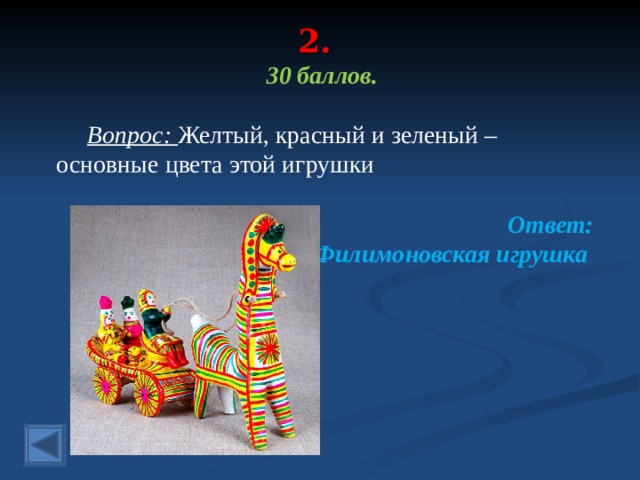 2.   30 баллов.   Вопрос: Желтый, красный и зеленый – основные цвета этой игрушки  Ответ: Филимоновская игрушка  