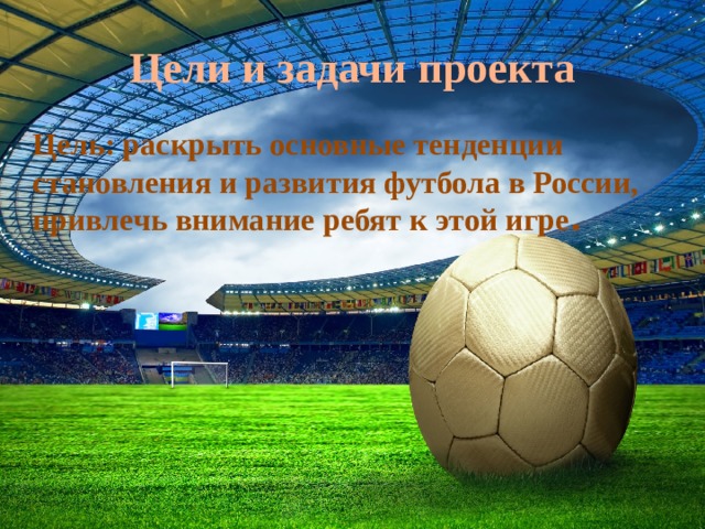 Цели и задачи проекта Цель: раскрыть основные тенденции становления и развития футбола в России, привлечь внимание ребят к этой игре . 
