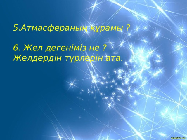 5.Атмасфераның құрамы ?  6. Жел дегеніміз не ? Желдердін түрлерін ата. 