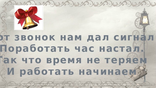 Вот звонок нам дал сигнал Поработать час настал. Так что время не теряем И работать начинаем 