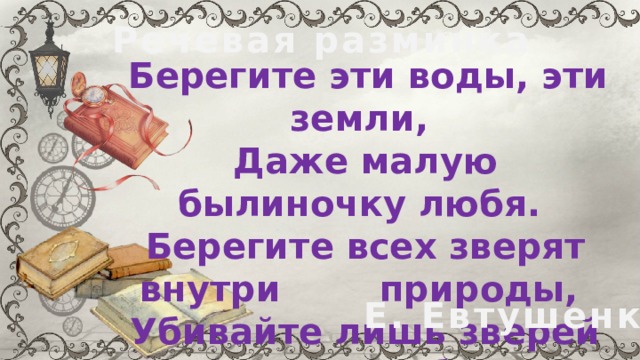 Речевая разминка  Берегите эти воды, эти земли,  Даже малую былиночку любя.  Берегите всех зверят внутри природы,  Убивайте лишь зверей внутри себя. Е. Евтушенко 