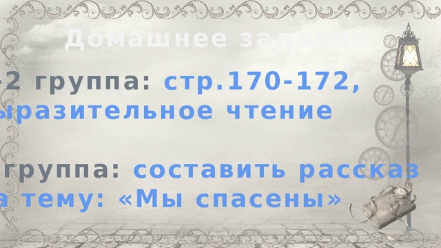 Домашнее задание 1-2 группа: стр.170-172, выразительное чтение  3 группа: составить рассказ на тему: «Мы спасены» 