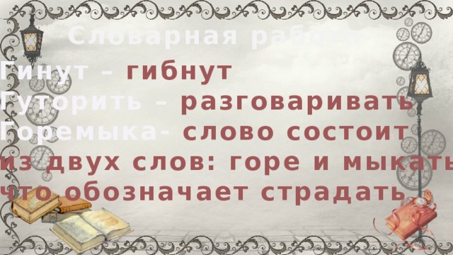 Словарная работа Гинут – гибнут Гуторить – разговаривать Горемыка - слово состоит из двух слов: горе и мыкать, что обозначает страдать 