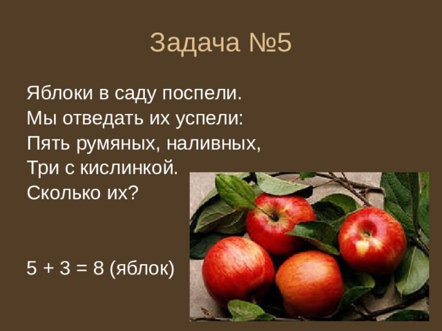 Задача №5 Яблоки в саду поспели. Мы отведать их успели: Пять румяных, наливных, Три с кислинкой. Сколько их? 5 + 3 = 8 (яблок) 