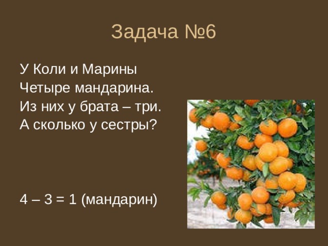 Задача №6 У Коли и Марины Четыре мандарина. Из них у брата – три. А сколько у сестры? 4 – 3 = 1 (мандарин) 