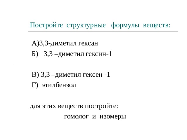 Постройте структурные формулы веществ:  А)3,3-диметил гексан  Б) 3,3 –диметил гексин-1  В) 3,3 –диметил гексен -1  Г) этилбензол для этих веществ постройте:  гомолог и изомеры 