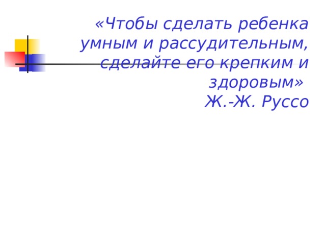  «Чтобы сделать ребенка умным и рассудительным, сделайте его крепким и здоровым»  Ж.-Ж. Руссо 