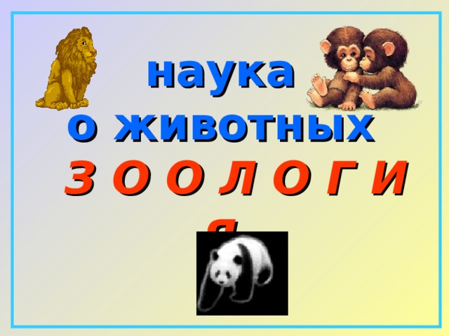    наука  о животных   З О О Л О Г И Я       