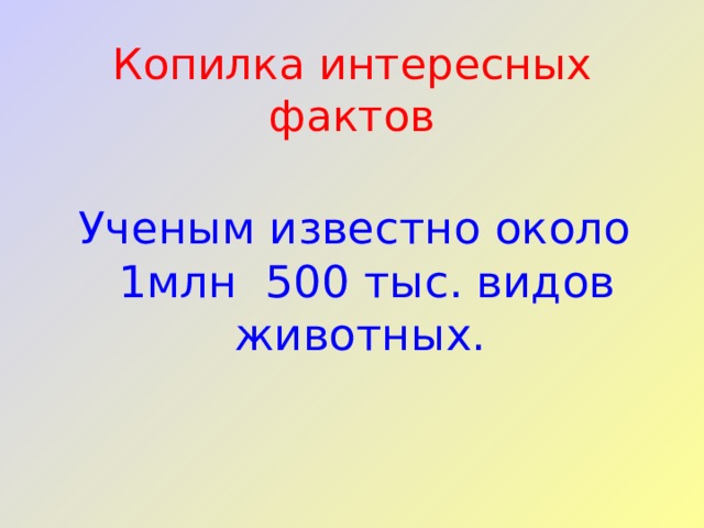Копилка интересных фактов Ученым известно около 1млн 500 тыс. видов животных. 