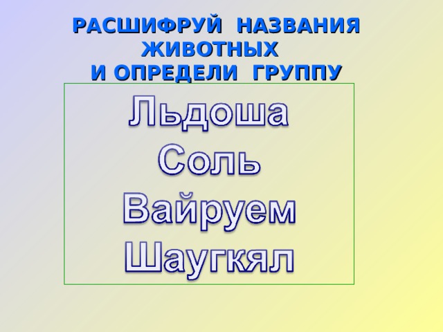 РАСШИФРУЙ НАЗВАНИЯ ЖИВОТНЫХ  И ОПРЕДЕЛИ ГРУППУ   