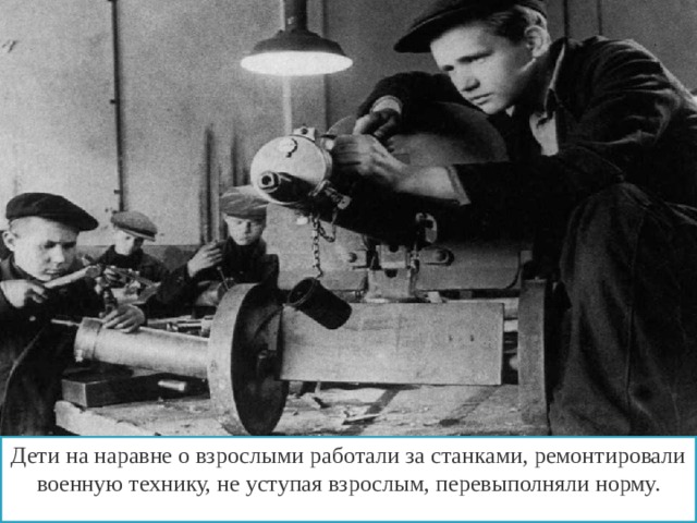 Дети на наравне о взрослыми работали за станками, ремонтировали военную технику, не уступая взрослым, перевыполняли норму. 