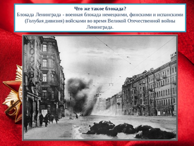 Что же такое блокада? Блокада Ленинграда - военная блокада немецкими, финскими и испанскими (Голубая дивизия) войсками во время Великой Отечественной войны Ленинграда.         