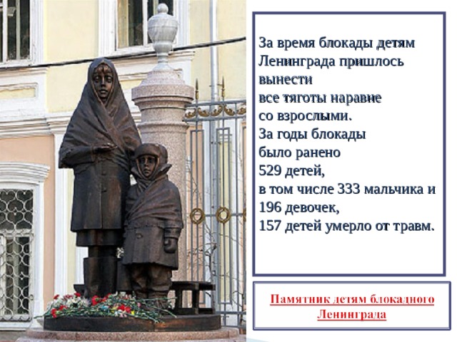 За время блокады детям Ленинграда пришлось вынести все тяготы наравне со взрослыми. За годы блокады было ранено 529 детей, в том числе 333 мальчика и 196 девочек, 157 детей умерло от травм. 