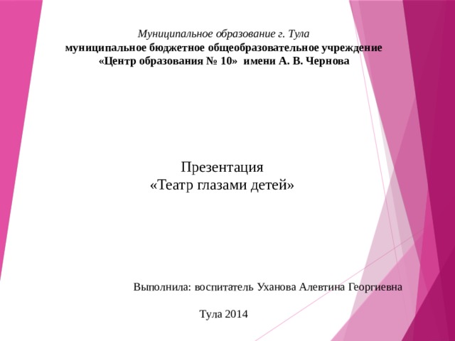 Муниципальное образование г. Тула муниципальное бюджетное общеобразовательное учреждение «Центр образования № 10» имени А. В. Чернова Презентация «Театр глазами детей» Выполнила: воспитатель Уханова Алевтина Георгиевна Тула 2014 