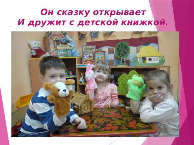 Он сказку открывает  И дружит с детской книжкой.   