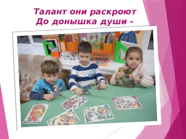 Талант они раскроют  До донышка души – 