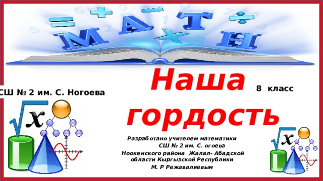 Наша  гордость 8 класс СШ № 2 им. С. Ногоева Разработано учителем математики  СШ № 2 им. С. огоева  Ноокенского района Жалал- Абадской области Кыргызской Республики М. Р Режавалиевым 