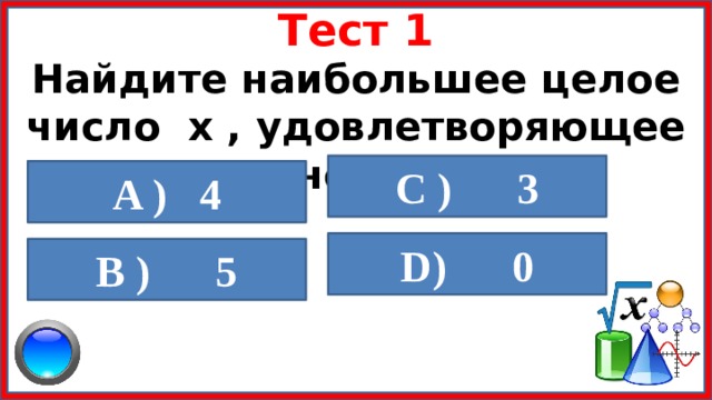 Тест 1 Найдите наибольшее целое число  x , удовлетворяющее неравенству  х      C ) 3  A ) 4  D) 0  B ) 5  