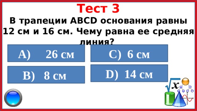 Тест 3 В трапеции ABCD основания равны 12 см и 16 см. Чему равна ее средняя линия? A) 26 cм  C) 6 cм D) 14 cм B) 8 cм  