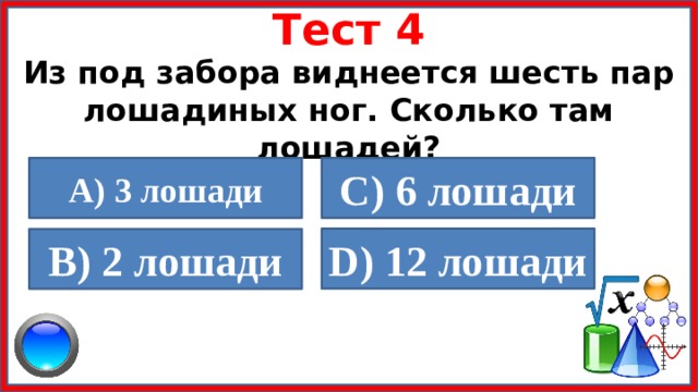 Тест 4 Из под забора виднеется шесть пар лошадиных ног. Сколько там лошадей?    А) 3 лошади C) 6 лошади  D) 12 лошади В) 2 лошади  