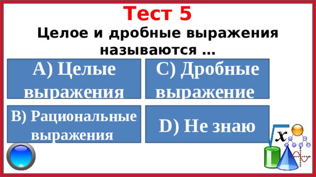 Тест 5 Целое и дробные выражения называются … A) Целые выражения  C) Дробные выражение   B) Рациональные выражения D) Не знаю  