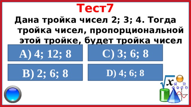 Тест7 Дана тройка чисел 2; 3; 4. Тогда тройка чисел, пропорциональной этой тройке, будет тройка чисел  C) 3; 6; 8 A) 4; 12; 8   D) 4; 6; 8 В) 2; 6; 8  