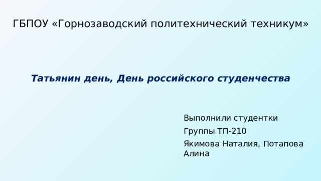 ГБПОУ «Горнозаводский политехнический техникум» Татьянин день, День российского студенчества Выполнили студентки Группы ТП-210 Якимова Наталия, Потапова Алина Горнозаводск 2020