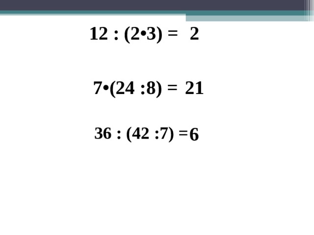 12 : (2•3) = 2 7•(24 :8) = 21 36 : (42 :7) =  6 