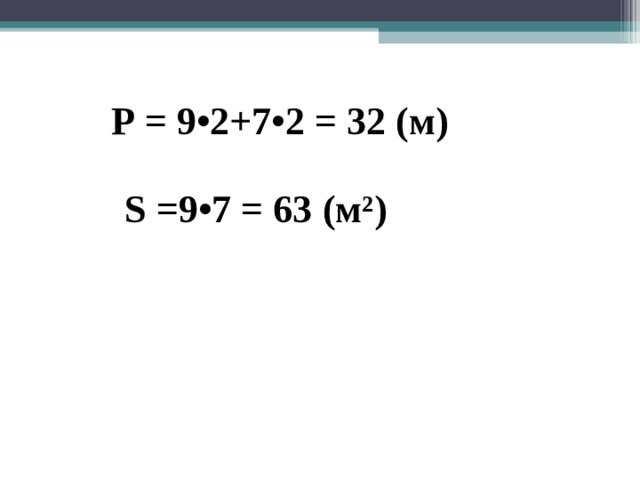 Р = 9•2+7•2 = 32 (м) S =9•7 = 63 (м²)  