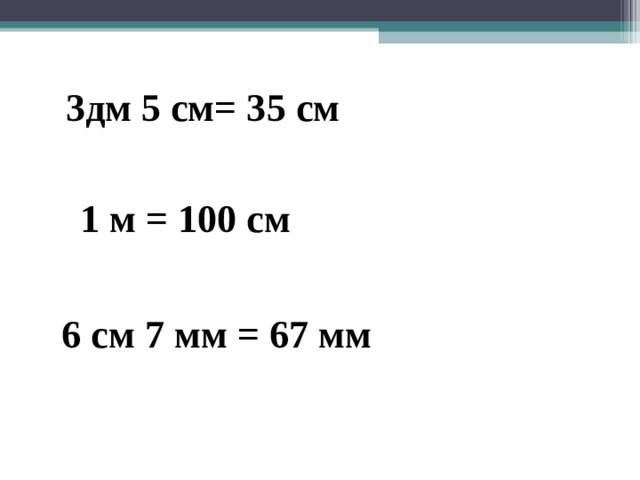 3дм 5 см= 35 см 1 м = 100 см 6 см 7 мм = 67 мм 