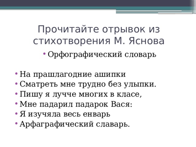 Прочитайте отрывок из стихотворения М. Яснова Орфографический словарь На прашлагодние ашипки Сматреть мне трудно без улыпки. Пишу я лучче многих в класе, Мне падарил падарок Вася: Я изучяла весь енварь Арфаграфический славарь. 