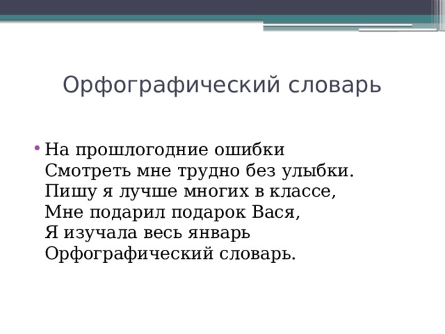  Орфографический словарь На прошлогодние ошибки  Смотреть мне трудно без улыбки.  Пишу я лучше многих в классе,  Мне подарил подарок Вася,  Я изучала весь январь  Орфографический словарь. 