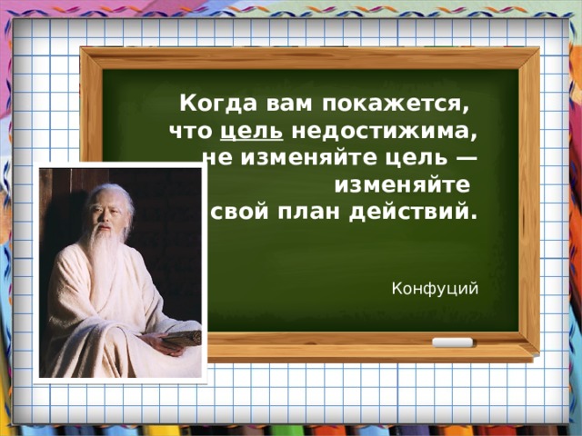 Когда тебе кажется что цель недостижима не изменяй цель изменяй план действий