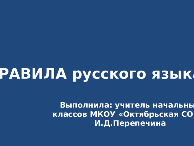 ПРАВИЛА русского языка. Выполнила: учитель начальных классов МКОУ «Октябрьская СОШ» И.Д.Перепечина 