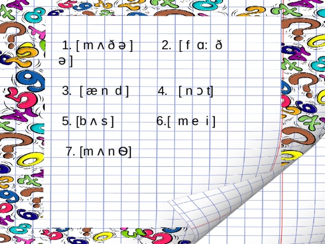  1. [ m  ʌ  ð  ə  ] 2. [ f  ɑ : ð  ə ]  3. [ æ  n  d ] 4. [ n  ɔ  t]  5. [b  ʌ  s ] 6.[ m  e  i ]  7. [ m  ʌ  n Ѳ] 