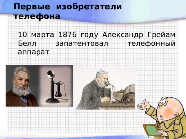 Первые изобретатели телефона 10 марта 1876 году Александр Грейам Белл запатентовал телефонный аппарат 