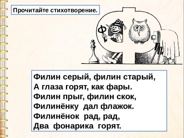 Прочитайте стихотворение. Филин серый, филин cтapый,  А глаза горят, как фары.  Филин прыг, филин скок,  Филинёнку дал флажок.  Филинёнок рад, рад,  Два фонарика горят. 