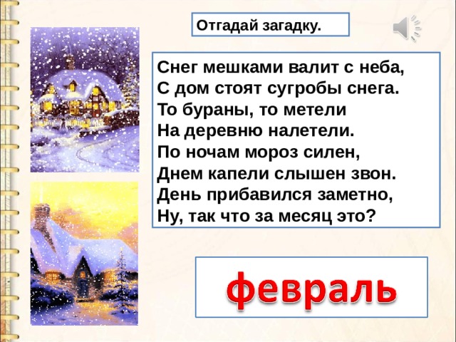 Отгадай загадку. Снег мешками валит с неба,  С дом стоят сугробы снега.  То бураны, то метели  На деревню налетели.  По ночам мороз силен,  Днем капели слышен звон.  День прибавился заметно,  Ну, так что за месяц это? 