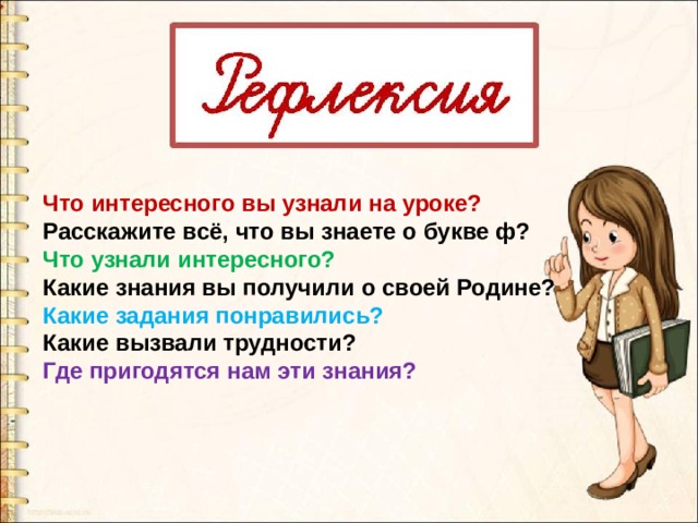 Что интересного вы узнали на уроке? Расскажите всё, что вы знаете о букве ф? Что узнали интересного? Какие знания вы получили о своей Родине? Какие задания понравились? Какие вызвали трудности? Где пригодятся нам эти знания?  