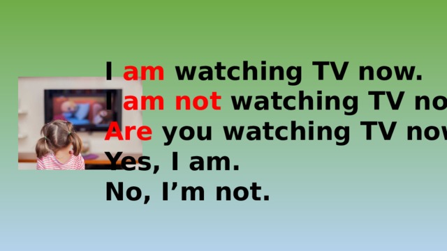 I am watching TV now. I am not watching TV now. Are you watching TV now? Yes, I am. No, I’m not. 