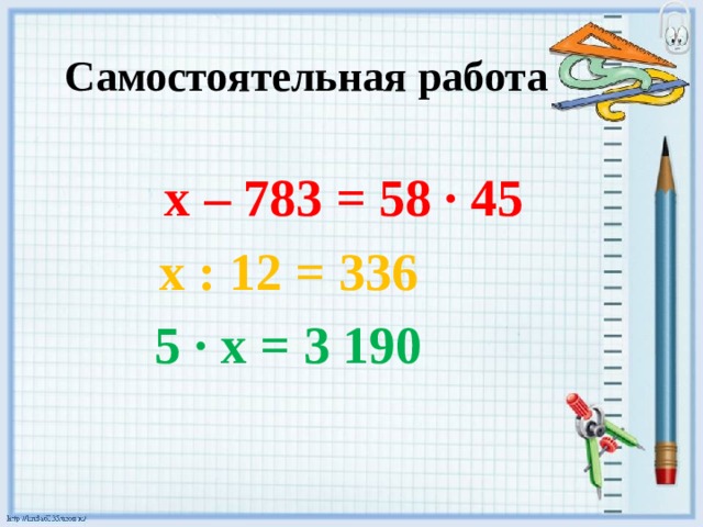Самостоятельная работа  х – 783 = 58 · 45 х : 12 = 336 5 · х = 3 190  