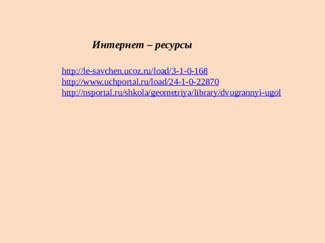  Интернет – ресурсы http://le-savchen.ucoz.ru/load/3-1-0-168  http://www.uchportal.ru/load/24-1-0-22870  http://nsportal.ru/shkola/geometriya/library/dvugrannyi-ugol  
