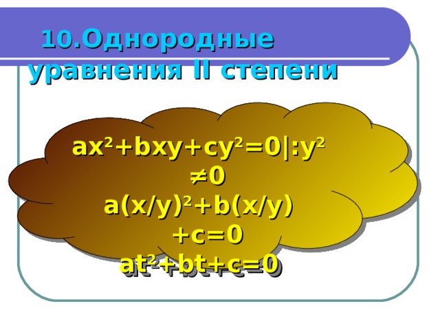  10. Однородные уравнения II степени  ax 2 +bxy+cy 2 =0 |: y 2 ≠ 0 a(x/y) 2 +b(x/y)+c=0 at 2 +bt+c=0 