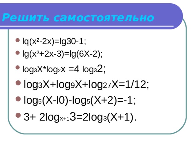 Решить самостоятельно l q (х ² -2х)= lg30-1 ; lg(x²+2x-3)=lg(6X-2) ; log 3 X*l о g 2 х =4 log 3 2; log 3 X+log 9 X+log 27 X=1/12 ; log 5 (X-l0)-log 5 (X+2)=-1 ; 3+ 2 log X+1 3 =2log 3 (X+1). 
