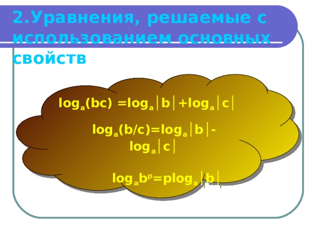 2. Уравнения, решаемые с использованием основных свойств   log a (bc)  =log a │ b │ +log a │ c │  log a (b/c)=log a │ b │ - log a │ c │   log a b p =plog a │ b │    