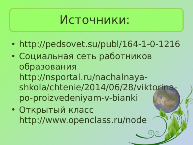 Источники: http://pedsovet.su/publ/164-1-0-1216 Социальная сеть работников образования http://nsportal.ru/nachalnaya-shkola/chtenie/2014/06/28/viktorina-po-proizvedeniyam-v-bianki Открытый класс http://www.openclass.ru/node 