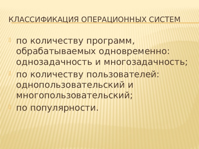 Классификация операционных систем по количеству программ, обрабатываемых одновременно: однозадачность и многозадачность; по количеству пользователей: однопользовательский и многопользовательский; по популярности. 
