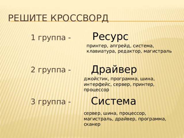 Решите кроссворд Ресурс 1 группа - 2 группа - 3 группа - принтер, апгрейд, система, клавиатура, редактор, магистраль Драйвер джойстик, программа, шина, интерфейс, сервер, принтер, процессор Система сервер, шина, процессор, магистраль, драйвер, программа, сканер 