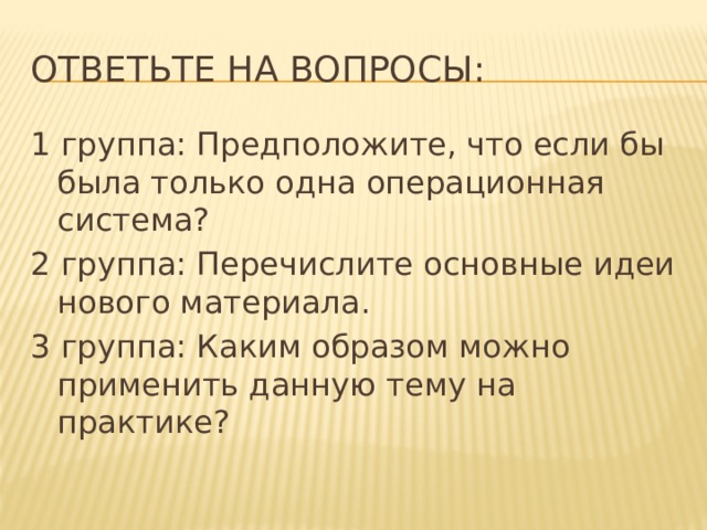 Ответьте на вопросы: 1 группа: Предположите, что если бы была только одна операционная система? 2 группа: Перечислите основные идеи нового материала. 3 группа: Каким образом можно применить данную тему на практике? 
