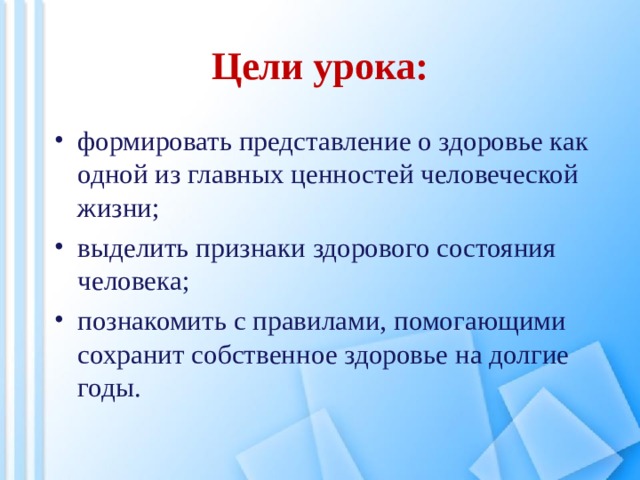 Цели урока: формировать представление о здоровье как одной из главных ценностей человеческой жизни; выделить признаки здорового состояния человека; познакомить с правилами, помогающими сохранит собственное здоровье на долгие годы. 